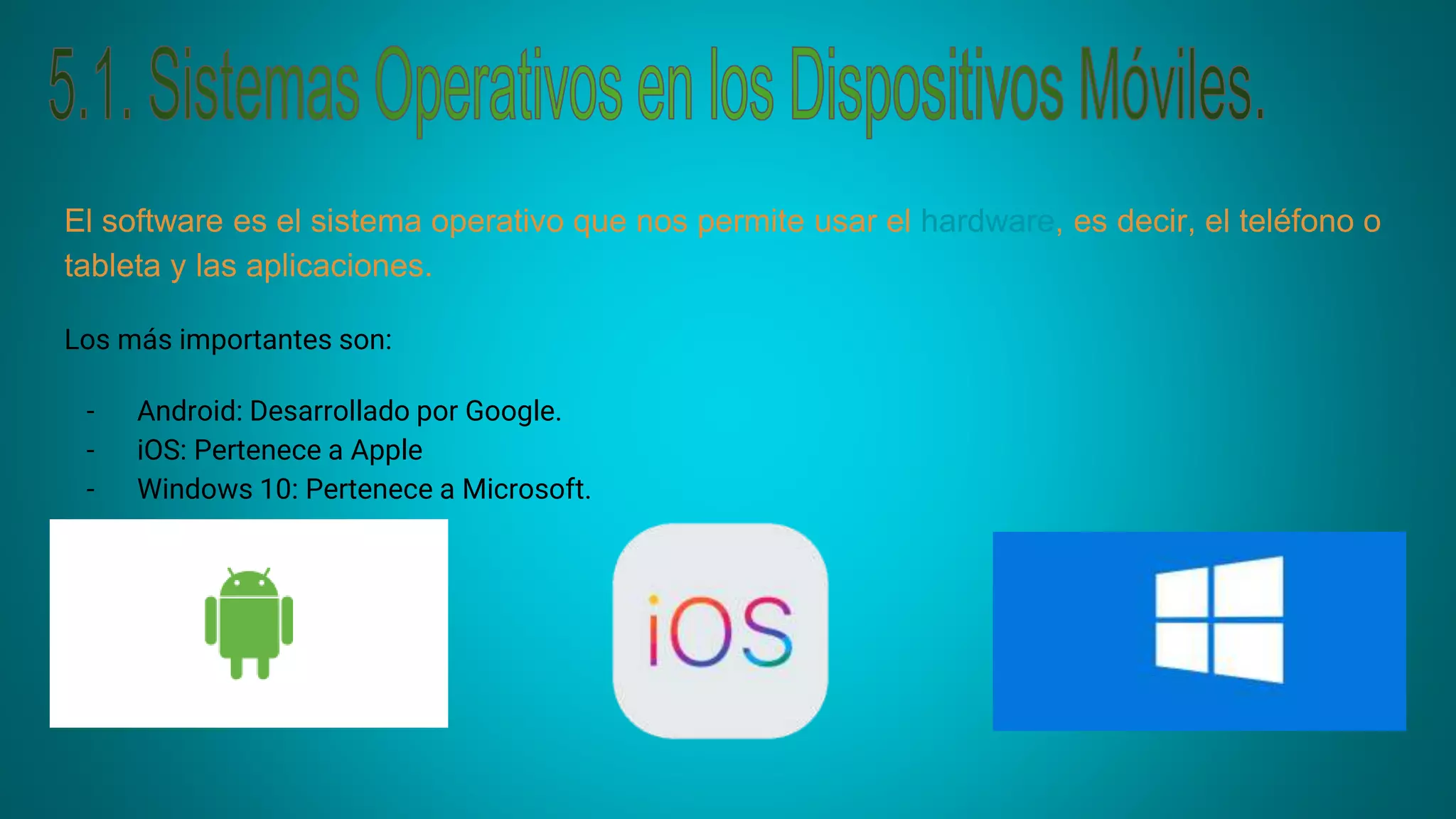 El software es el sistema operativo que nos permite usar el hardware, es decir, el teléfono o
tableta y las aplicaciones.
Los más importantes son:
- Android: Desarrollado por Google.
- iOS: Pertenece a Apple
- Windows 10: Pertenece a Microsoft.
 