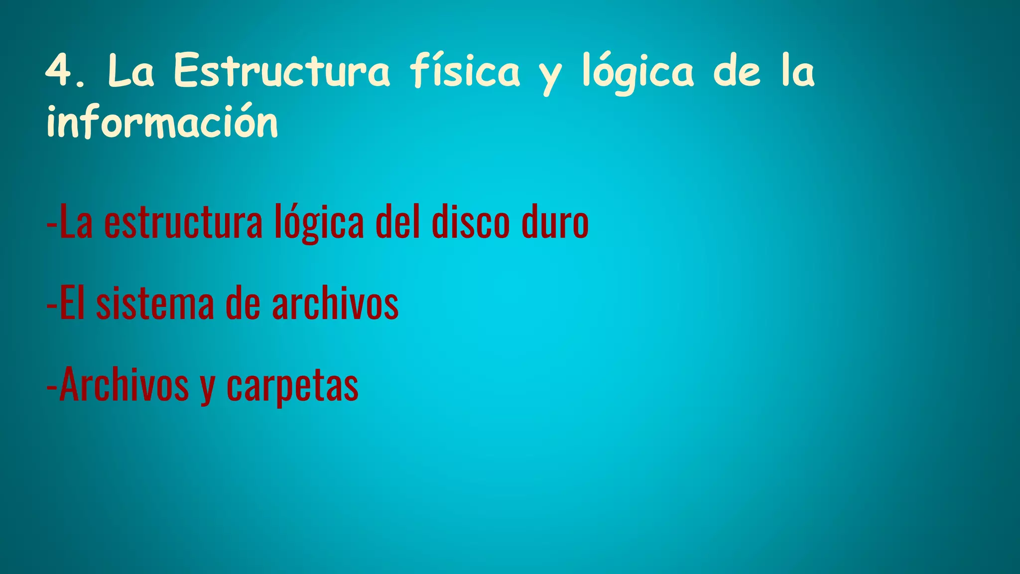 4. La Estructura física y lógica de la
información
-La estructura lógica del disco duro
-El sistema de archivos
-Archivos y carpetas
 