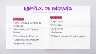 EJEMPLOS DE HARDWARE
INTERNO
*CPU: Unidad Central de
Procesos
*Motherboard: Tarjeta
Madre
*Conectores y Puertos
*Memoria- RAM/ROM
*Tarjeta de Video
EXTERNO
*Lápiz óptico
*Proyector
*Audifonos
*Parlantes
*Palanca de mando para juegos
13
 