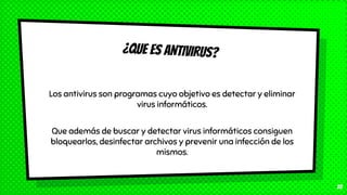 ¿QUE ES ANTIVIRUS?
Los antivirus son programas cuyo objetivo es detectar y eliminar
virus informáticos.
Que además de buscar y detectar virus informáticos consiguen
bloquearlos, desinfectar archivos y prevenir una infección de los
mismos.
22
 