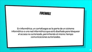 FIREWALL
En informática, un cortafuegos es la parte de un sistema
informático o una red informática que está diseñada para bloquear
el acceso no autorizado, permitiendo al mismo tiempo
comunicaciones autorizadas.
27
 