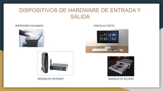 DISPOSITIVOS DE HARDWARE DE ENTRADA Y
SALIDA
IMPRESORA ESCANNER PANTALLA TÁCTIL
MODEN DE INTERNET BANDEJA DE DC/DVD
 