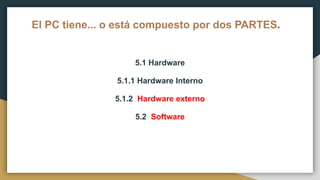 El PC tiene... o está compuesto por dos PARTES.
5.1 Hardware
5.1.1 Hardware Interno
5.1.2 Hardware externo
5.2 Software
 