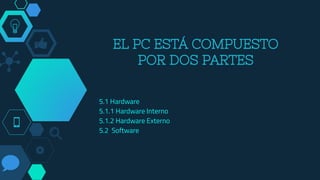 EL PC ESTÁ COMPUESTO
POR DOS PARTES
5.1 Hardware
5.1.1 Hardware Interno
5.1.2 Hardware Externo
5.2 Software
 