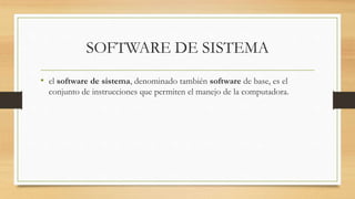 SOFTWARE DE SISTEMA
• el software de sistema, denominado también software de base, es el
conjunto de instrucciones que permiten el manejo de la computadora.
 