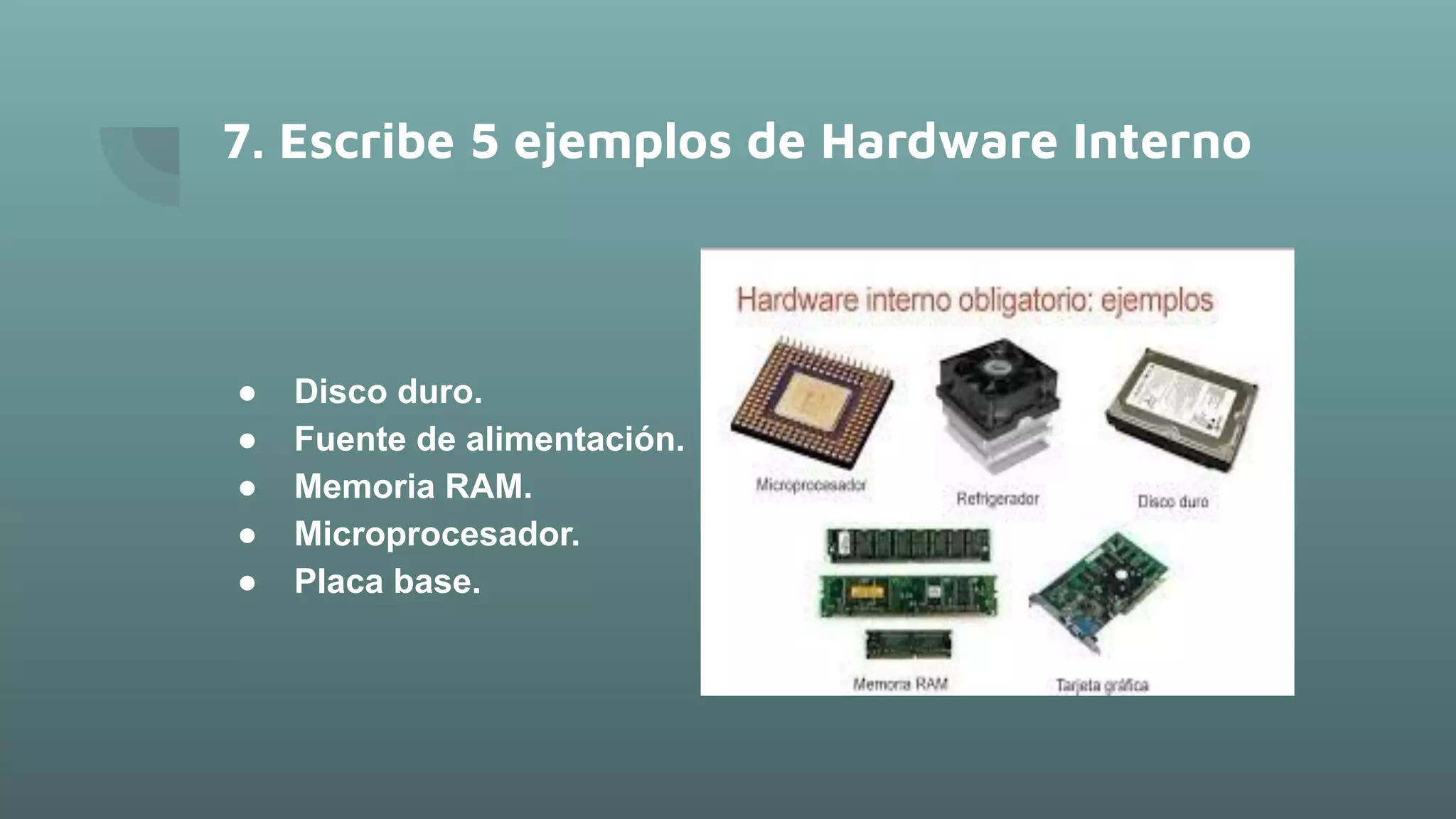 7. Escribe 5 ejemplos de Hardware Interno
● Disco duro.
● Fuente de alimentación.
● Memoria RAM.
● Microprocesador.
● Placa base.
 