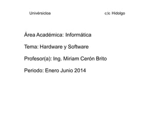 Univérsicloa c;lc Hidolgo
Área Académica: Informática
Tema: Hardware y Software
Profesor(a): Ing. Miriam Cerón Brito
Periodo: Enero Junio 2014
 