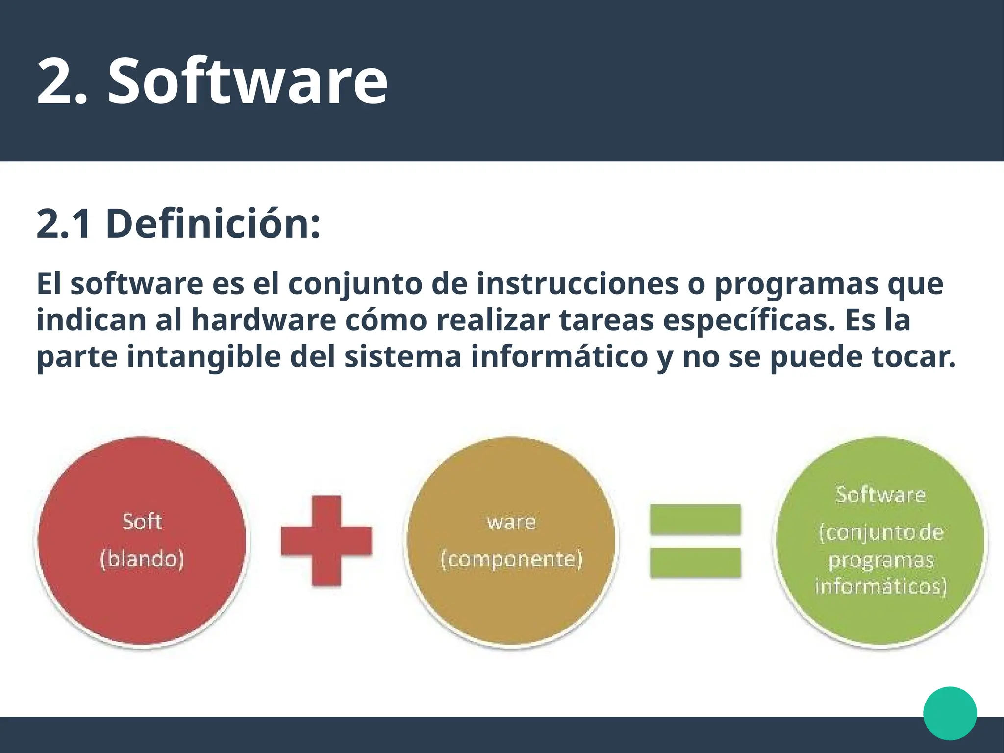 2. Software
2.1 Definición:
El software es el conjunto de instrucciones o programas que
indican al hardware cómo realizar tareas específicas. Es la
parte intangible del sistema informático y no se puede tocar.
 