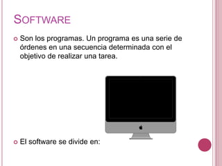 SOFTWARE
 Son los programas. Un programa es una serie de
órdenes en una secuencia determinada con el
objetivo de realizar una tarea.
 El software se divide en:
 