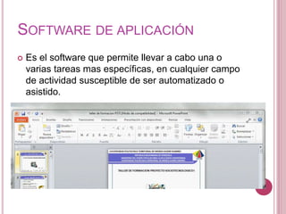 SOFTWARE DE APLICACIÓN
 Es el software que permite llevar a cabo una o
varias tareas mas específicas, en cualquier campo
de actividad susceptible de ser automatizado o
asistido.
 