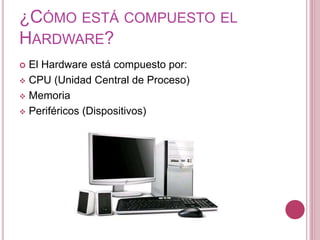 ¿CÓMO ESTÁ COMPUESTO EL
HARDWARE?
 El Hardware está compuesto por:
 CPU (Unidad Central de Proceso)
 Memoria
 Periféricos (Dispositivos)
 