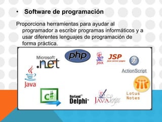 • Software de programación
Proporciona herramientas para ayudar al
programador a escribir programas informáticos y a
usar diferentes lenguajes de programación de
forma práctica.
 