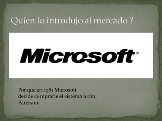 Por que en 1981 Microsoft
decide comprarle el sistema a tim
Paterson
 