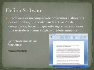  El software es un conjunto de programas elaborados
 por el hombre, que controlan la actuación del
 computador, haciendo que éste siga en sus acciones
 una serie de esquemas lógicos predeterminados.


 Ejemplo de una de sus
 funciones:
 Procesador de texto
 