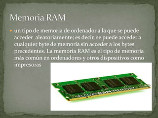  un tipo de memoria de ordenador a la que se puede
 acceder aleatoriamente; es decir, se puede acceder a
 cualquier byte de memoria sin acceder a los bytes
 precedentes. La memoria RAM es el tipo de memoria
 más común en ordenadores y otros dispositivos como
 impresoras
 