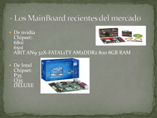  De nvidia
  Chipset:
  680i
  650i
  ABIT AN9 32X-FATAL1TY AM2DDR2 800 8GB RAM

 De Intel
  Chipset:
  P35
  Q35
  DELUXE
 