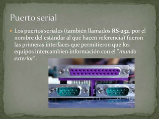  Los puertos seriales (también llamados RS-232, por el
 nombre del estándar al que hacen referencia) fueron
 las primeras interfaces que permitieron que los
 equipos intercambien información con el "mundo
 exterior".
 