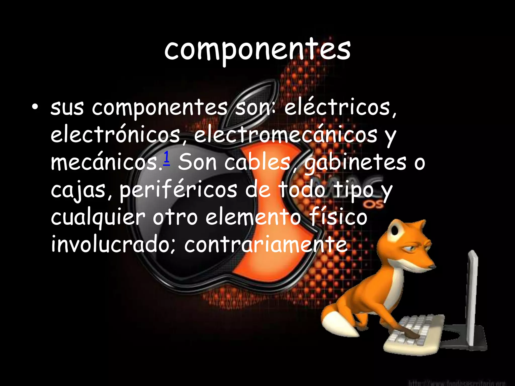 componentes
• sus componentes son: eléctricos,
  electrónicos, electromecánicos y
  mecánicos.1 Son cables, gabinetes o
  cajas, periféricos de todo tipo y
  cualquier otro elemento físico
  involucrado; contrariamente
 