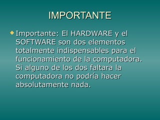IMPORTANTEIMPORTANTE
 Importante: El HARDWARE y elImportante: El HARDWARE y el
SOFTWARE son dos elementosSOFTWARE son dos elementos
totalmente indispensables para eltotalmente indispensables para el
funcionamiento de la computadora.funcionamiento de la computadora.
Si alguno de los dos faltara laSi alguno de los dos faltara la
computadora no podría hacercomputadora no podría hacer
absolutamente nada.absolutamente nada.
 