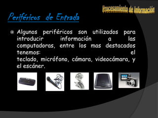 Periféricos de Entrada
   Algunos periféricos son utilizados para
    introducir      información      a     las
    computadoras, entre los mas destacados
    tenemos:                                el
    teclado, micrófono, cámara, videocámara, y
    el escáner.
 