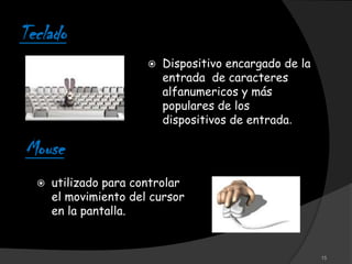 Teclado
                          Dispositivo encargado de la
                           entrada de caracteres
                           alfanumericos y más
                           populares de los
                           dispositivos de entrada.

Mouse
     utilizado para controlar
      el movimiento del cursor
      en la pantalla.


                                                         15
 