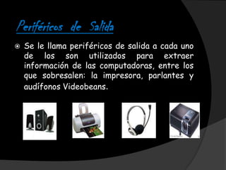 Periféricos de Salida
   Se le llama periféricos de salida a cada uno
    de los son utilizados para extraer
    información de las computadoras, entre los
    que sobresalen: la impresora, parlantes y
    audífonos Videobeans.
 