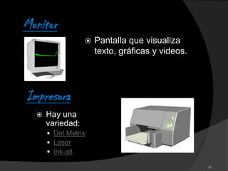 Monitor
                     Pantalla que visualiza
                      texto, gráficas y videos.




Impresora
     Hay una
      variedad:
       Dot Matrix
       Laser
       Ink-jet

                                                  24
 