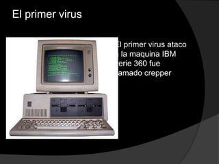 El primer virus

                     El primer virus ataco
                      a la maquina IBM
                      serie 360 fue
                      llamado crepper
 
