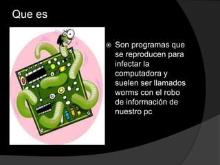 Que es

            Son programas que
             se reproducen para
             infectar la
             computadora y
             suelen ser llamados
             worms con el robo
             de información de
             nuestro pc
 