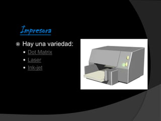 Impresora
   Hay una variedad:
     Dot Matrix
     Laser
     Ink-jet
 