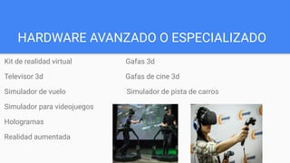 HARDWARE AVANZADO O ESPECIALIZADO
Kit de realidad virtual Gafas 3d
Televisor 3d Gafas de cine 3d
Simulador de vuelo Simulador de pista de carros
Simulador para videojuegos
Hologramas
Realidad aumentada
 