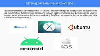 SISTEMAS OPERATIVOS MÁS CONOCIDOS
Esto incrementa las posibilidades de que los usuarios encuentren el tipo de aplicación que están buscando.
Las características fundamentales del sistema incluyen soporte multitarea, que permite que los usuarios
ejecuten varias aplicaciones de forma simultánea, y FaceTime, un programa de chat de video que viene
preinstalado en dispositivos iOS.
 