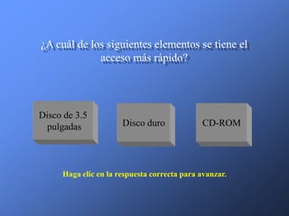 ¿A cuál de los siguientes elementos se tiene el
             acceso más rápido?




Disco de 3.5
 pulgadas             Disco duro             CD-ROM




     Haga clic en la respuesta correcta para avanzar.
 