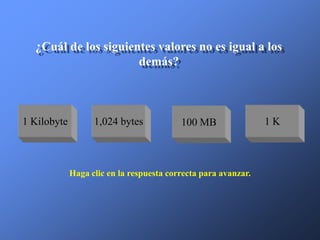 ¿Cuál de los siguientes valores no es igual a los
                      demás?



1 Kilobyte         1,024 bytes            100 MB                1K



             Haga clic en la respuesta correcta para avanzar.
 