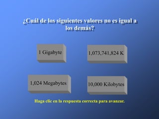 ¿Cuál de los siguientes valores no es igual a
                los demás?


      1 Gigabyte                1,073,741,824 K




  1,024 Megabytes               10,000 Kilobytes


    Haga clic en la respuesta correcta para avanzar.
 