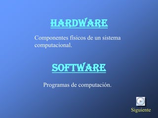Hardware
Componentes físicos de un sistema
computacional.


      Software
   Programas de computación.



                                    Siguiente
 