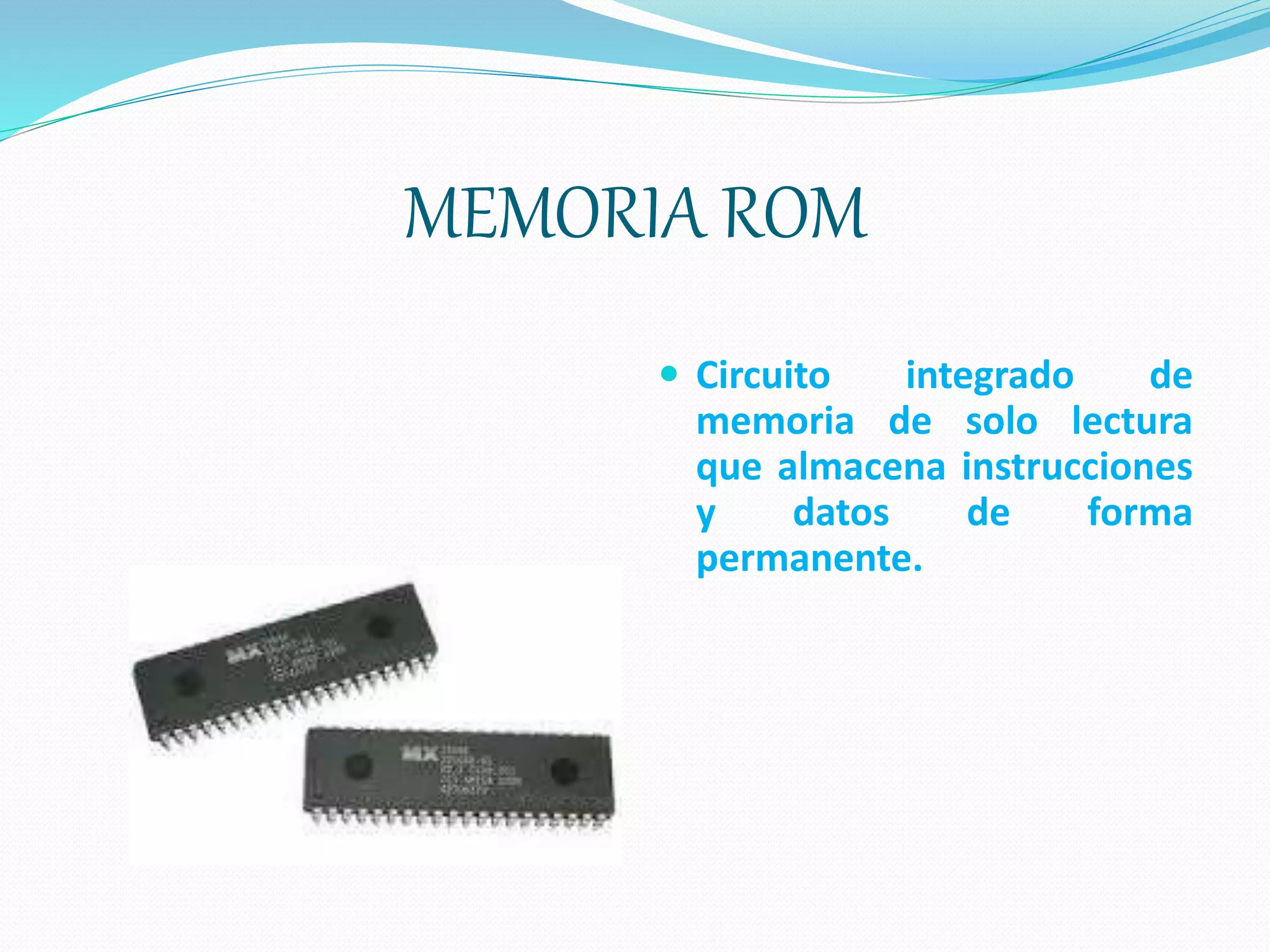 MEMORIA ROM
 Circuito integrado de
memoria de solo lectura
que almacena instrucciones
y datos de forma
permanente.
 