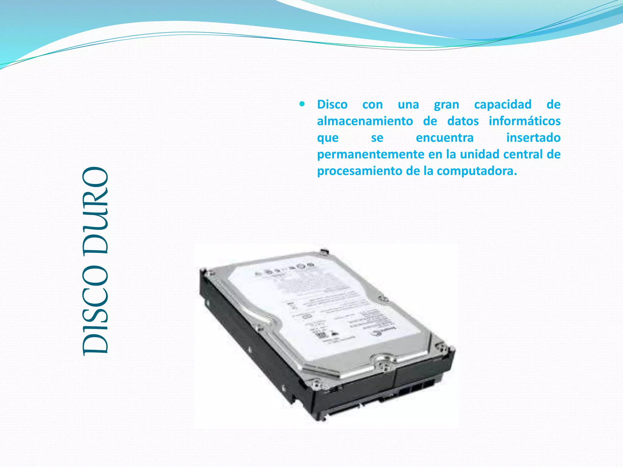 DISCODURO  Disco con una gran capacidad de
almacenamiento de datos informáticos
que se encuentra insertado
permanentemente en la unidad central de
procesamiento de la computadora.
 
