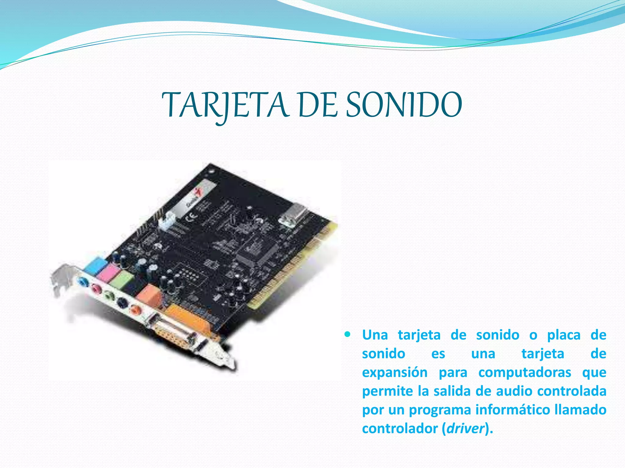 TARJETA DE SONIDO
 Una tarjeta de sonido o placa de
sonido es una tarjeta de
expansión para computadoras que
permite la salida de audio controlada
por un programa informático llamado
controlador (driver).
 
