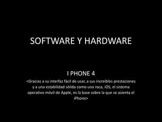 SOFTWARE Y HARDWARE I PHONE 4 <Gracias a su interfaz fácil de usar, a sus increíbles prestaciones y a una estabilidad sólida como una roca, iOS, el sistema operativo móvil de Apple, es la base sobre la que se asienta el iPhone> 