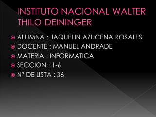  ALUMNA : JAQUELIN AZUCENA ROSALES
 DOCENTE : MANUEL ANDRADE
 MATERIA : INFORMATICA
 SECCION : 1-6
 Nº DE LISTA : 36
 