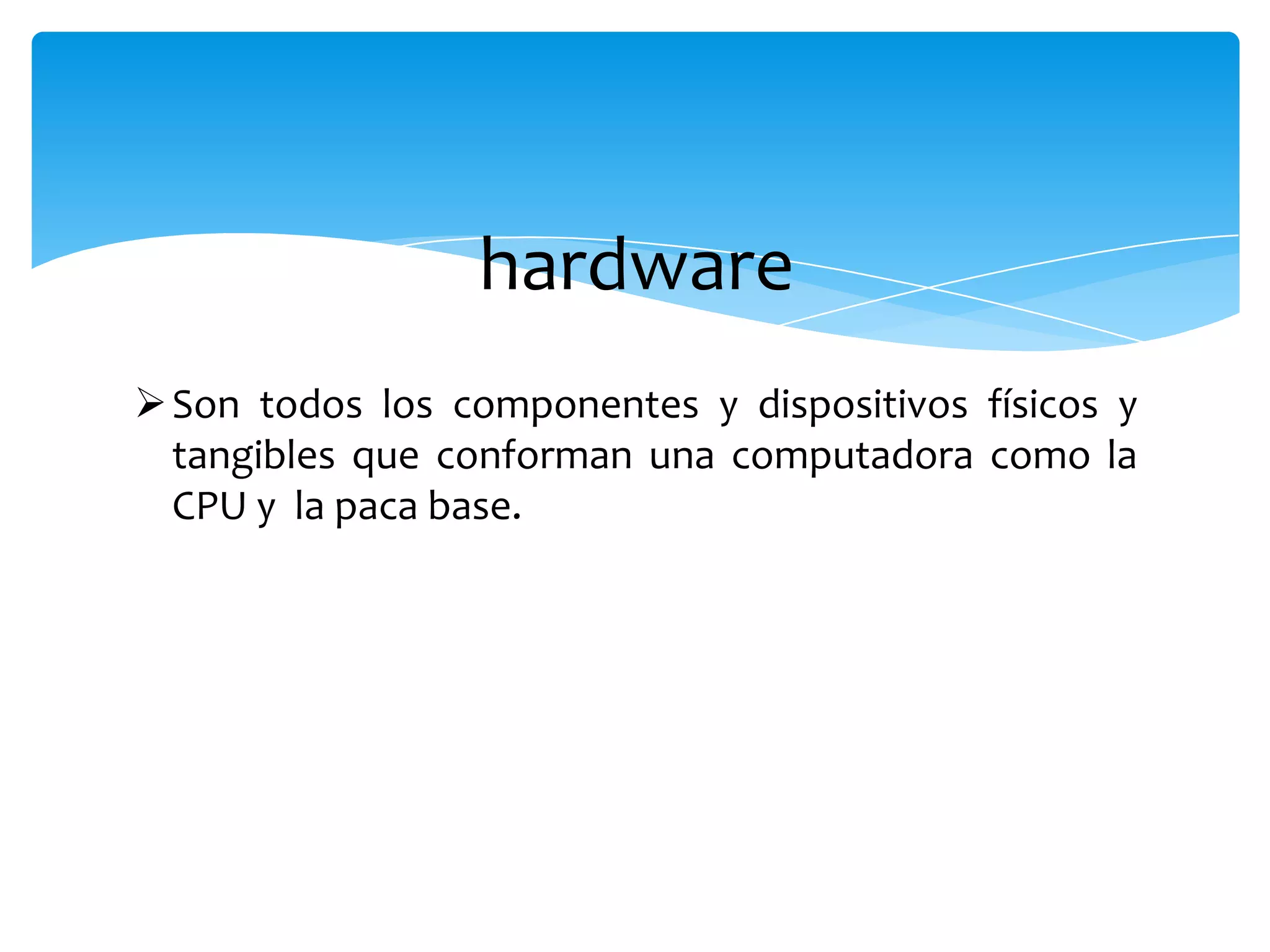 hardware
Son todos los componentes y dispositivos físicos y
tangibles que conforman una computadora como la
CPU y la paca base.