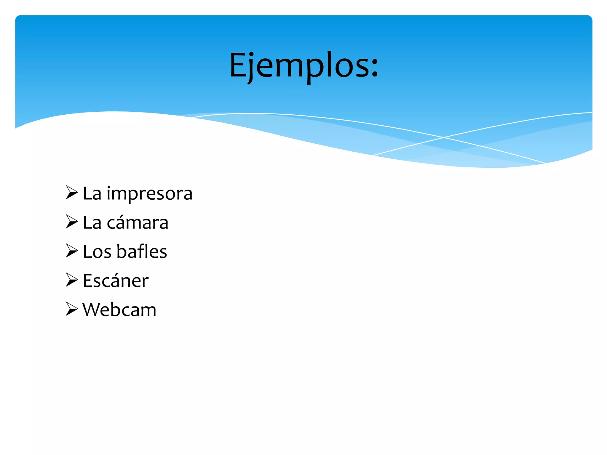 Ejemplos:
La impresora
La cámara
Los bafles
Escáner
Webcam