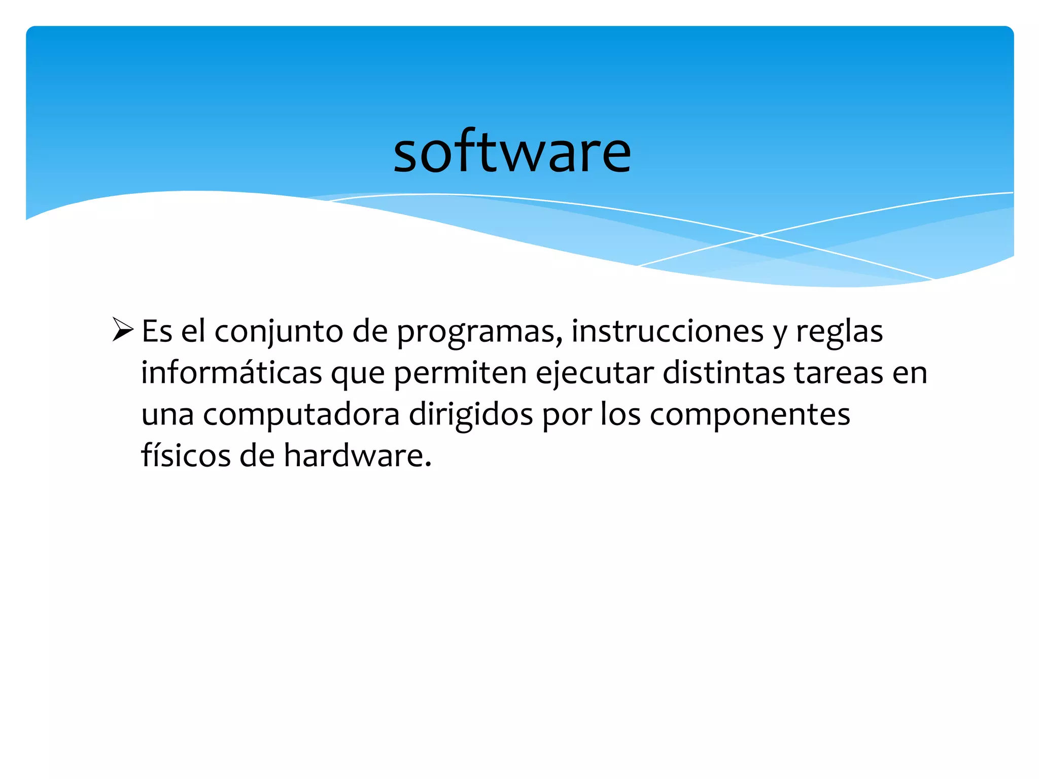 software
Es el conjunto de programas, instrucciones y reglas
informáticas que permiten ejecutar distintas tareas en
una computadora dirigidos por los componentes
físicos de hardware.
