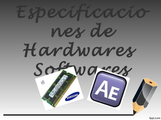 Especificacio
nes de
Hardwares
Softwares
 