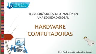 HARDWARE
COMPUTADORAS
TECNOLOGÍA DE LA INFORMACIÓN EN
UNA SOCIEDAD GLOBAL
Mg. Pedro Jesús Lobos Contreras
 