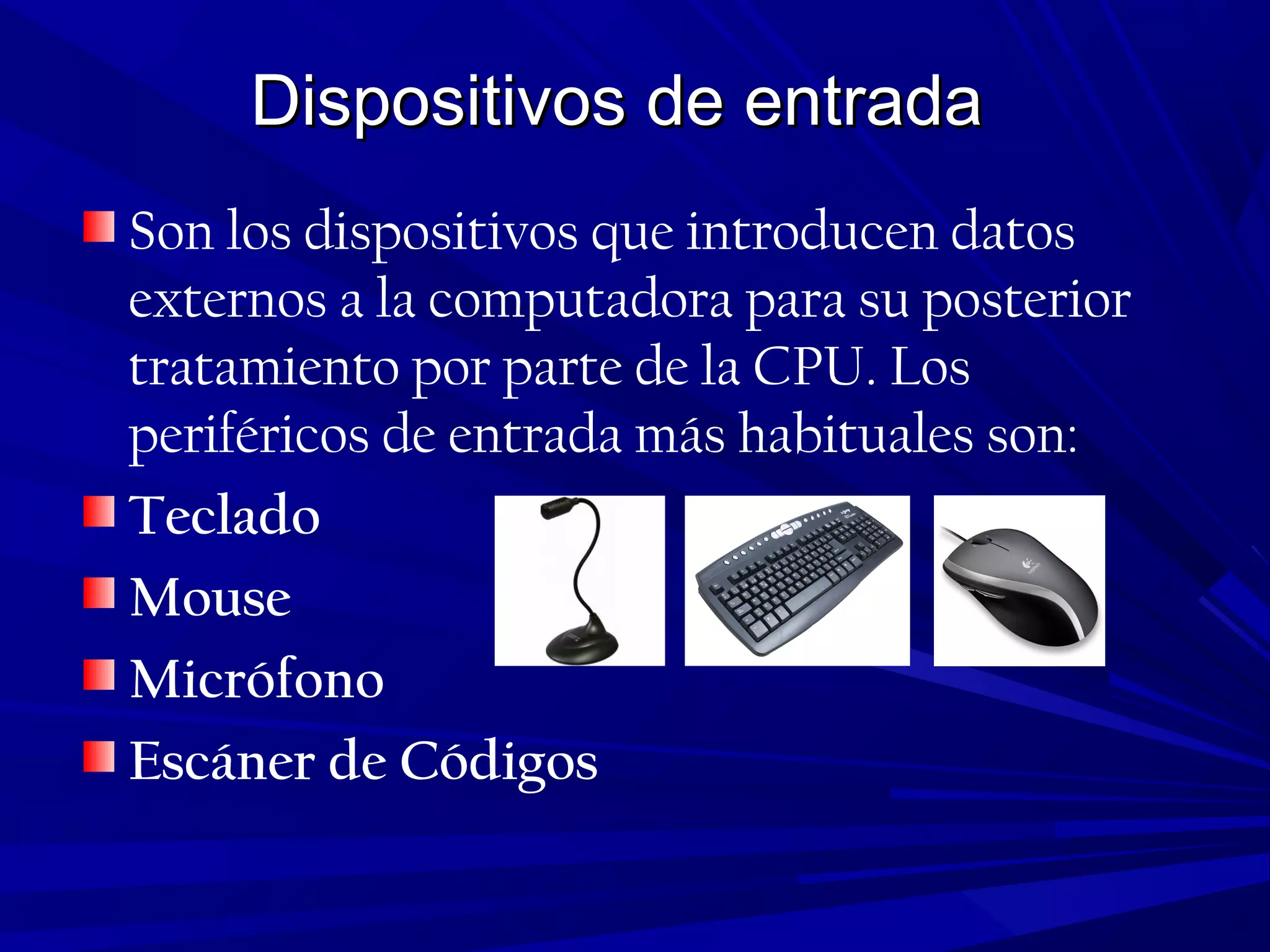 Dispositivos de entradaDispositivos de entrada
Son los dispositivos que introducen datos
externos a la computadora para su posterior
tratamiento por parte de la CPU. Los
periféricos de entrada más habituales son:
Teclado
Mouse
Micrófono
Escáner de Códigos
 