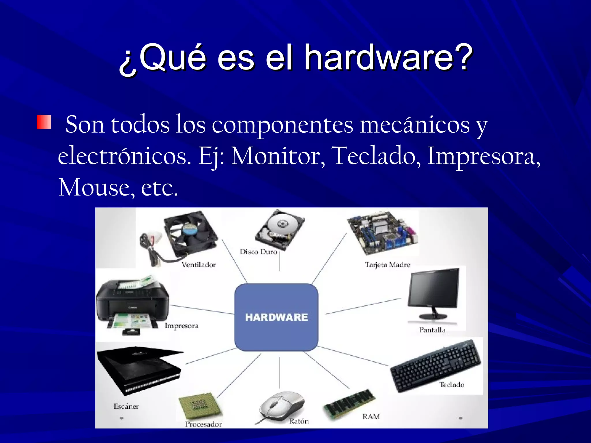 ¿Qué es el hardware?¿Qué es el hardware?
Son todos los componentes mecánicos y
electrónicos. Ej: Monitor, Teclado, Impresora,
Mouse, etc.
 