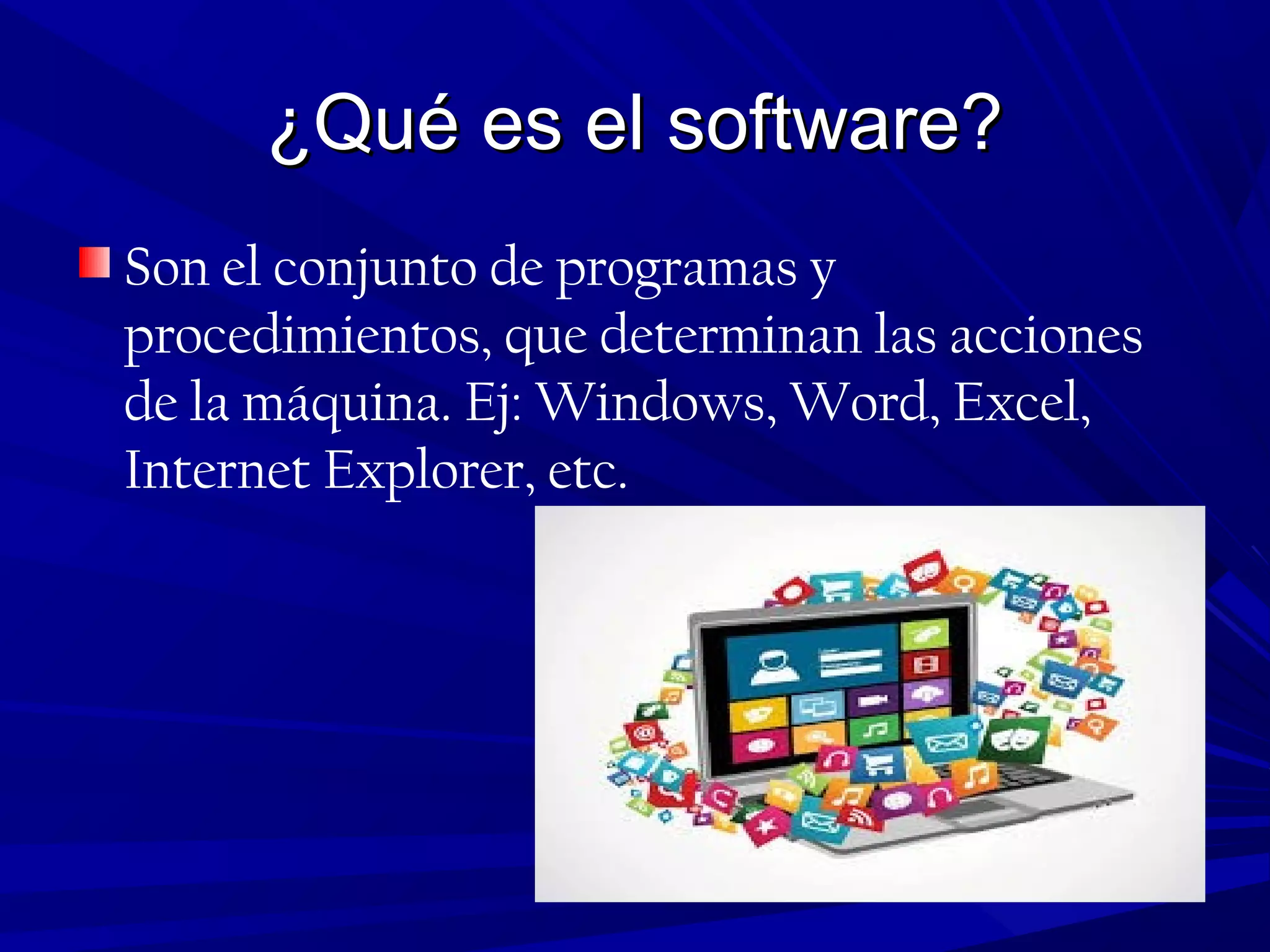 ¿Qué es el software?¿Qué es el software?
Son el conjunto de programas y
procedimientos, que determinan las acciones
de la máquina. Ej: Windows, Word, Excel,
Internet Explorer, etc.
 