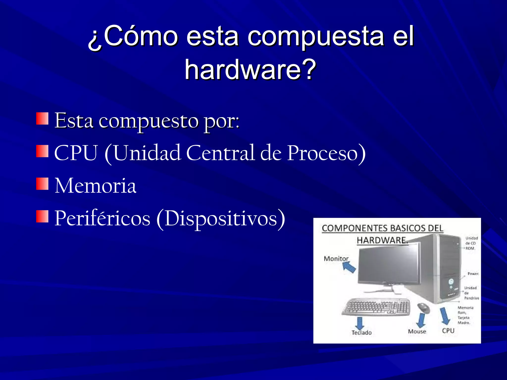 ¿Cómo esta compuesta el¿Cómo esta compuesta el
hardware?hardware?
Esta compuesto por:Esta compuesto por:
CPU (Unidad Central de Proceso)
Memoria
Periféricos (Dispositivos)
 